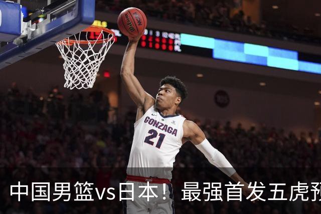 中国男篮vs日本！最强首发五虎预测：郭士强大变阵，三新星领衔