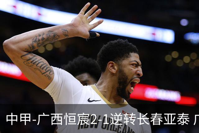 中甲-广西恒宸2-1逆转长春亚泰 广西恒宸终结联赛4连平暂升至第四