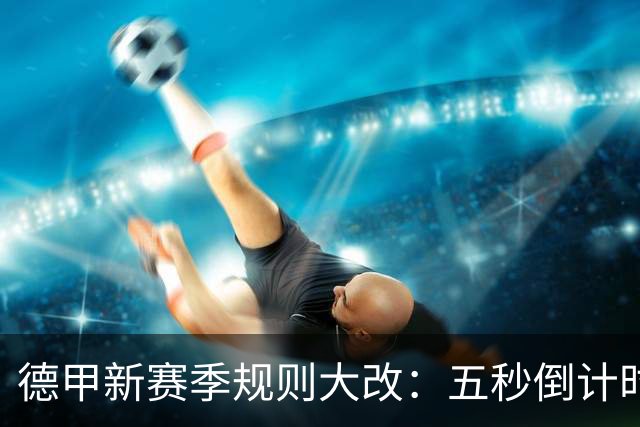 德甲新赛季规则大改：五秒倒计时 伤病离场1分钟 VAR权限再扩大