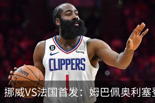 挪威VS法国首发：姆巴佩奥利塞登贝莱联袂 哈兰德替补