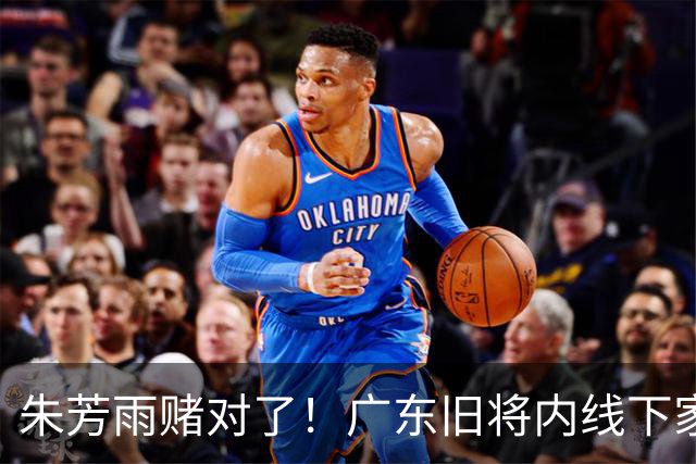 朱芳雨赌对了！广东旧将内线下家曝光，已拒绝NBA马刺合同！