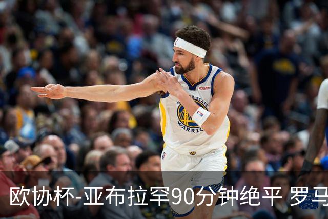 欧协杯-亚布拉罕90分钟绝平 罗马总分2-1涉险晋级