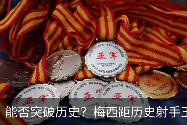 能否突破历史？梅西距历史射手王仅差3球 距历史助攻王仅差1助