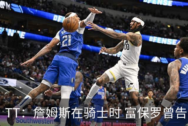 TT：詹姆斯在骑士时 富保罗曾告诉我要为夺冠牺牲否则可能被交易